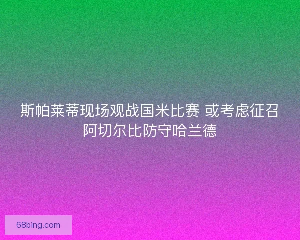 斯帕莱蒂现场观战国米比赛 或考虑征召阿切尔比防守哈兰德