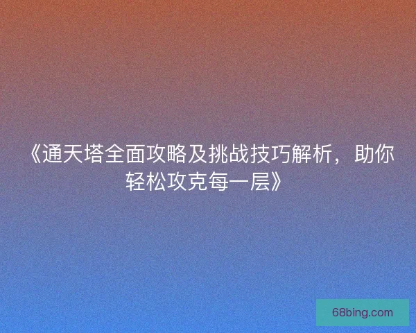 《通天塔全面攻略及挑战技巧解析，助你轻松攻克每一层》