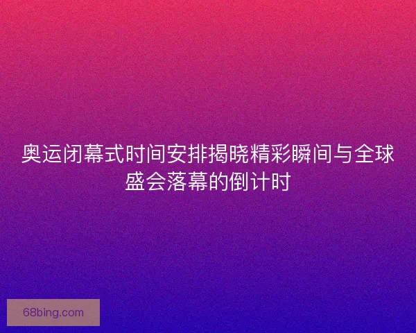 奥运闭幕式时间安排揭晓精彩瞬间与全球盛会落幕的倒计时
